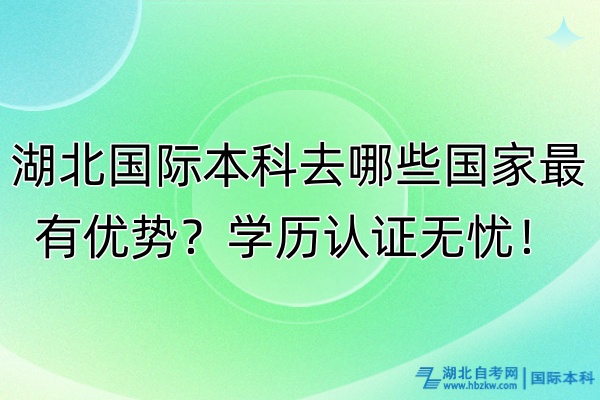 湖北國(guó)際本科去哪些國(guó)家最有優(yōu)勢(shì)？學(xué)歷認(rèn)證無憂！