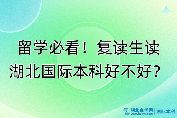 留學(xué)必看！復(fù)讀生讀湖北國際本科好不好？