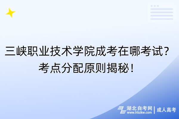 三峽職業(yè)技術(shù)學(xué)院成考在哪考試？考點(diǎn)分配原則揭秘！