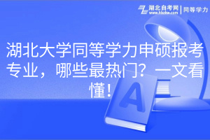 湖北大學(xué)同等學(xué)力申碩報(bào)考專業(yè)，哪些最熱門？一文看懂！