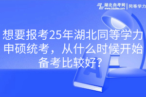 想要報考25年湖北同等學力申碩統(tǒng)考，從什么時候開始備考比較好？