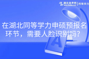 在湖北同等學力申碩預報名環(huán)節(jié)，需要人臉識別嗎？