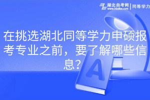 在挑選湖北同等學(xué)力申碩報(bào)考專業(yè)之前，要了解哪些信息？