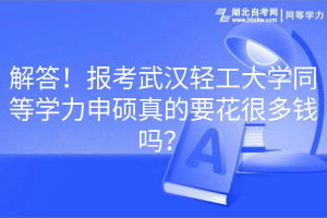 解答！報考武漢輕工大學(xué)同等學(xué)力申碩真的要花很多錢嗎？(1)