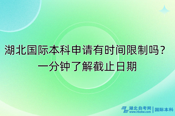 湖北國際本科申請有時間限制嗎？一分鐘了解截止日期