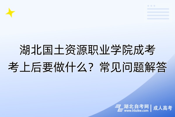 湖北國土資源職業(yè)學(xué)院成考考上后要做什么？常見問題解答