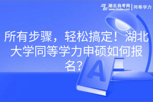 所有步驟，輕松搞定！湖北大學同等學力申碩如何報名？