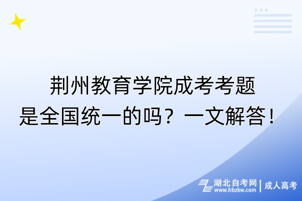 荊州教育學(xué)院成考考題是全國(guó)統(tǒng)一的嗎？一文解答！