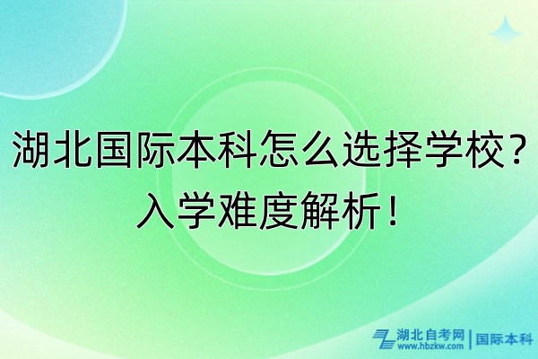 湖北國(guó)際本科怎么選擇學(xué)校？入學(xué)難度解析！