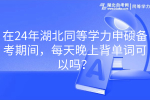 在24年湖北同等學(xué)力申碩備考期間，每天晚上背單詞可以嗎？