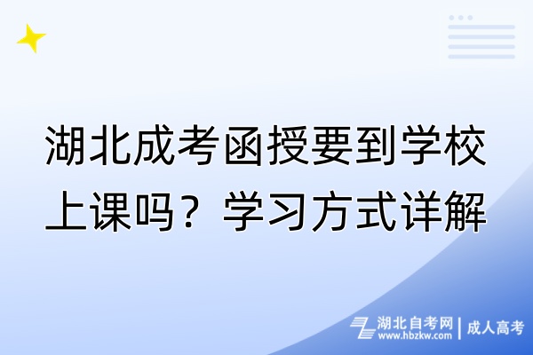 湖北成考函授要到學(xué)校上課嗎？學(xué)習(xí)方式詳解