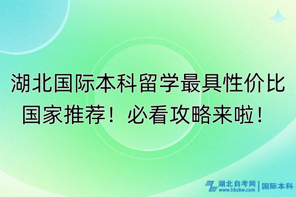 湖北國(guó)際本科留學(xué)最具性價(jià)比國(guó)家推薦！必看攻略來啦！