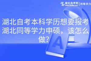 湖北自考本科學(xué)歷想要報(bào)考湖北同等學(xué)力申碩，該怎么做？