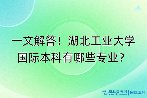 一文解答！湖北工業(yè)大學(xué)國(guó)際本科有哪些專業(yè)？