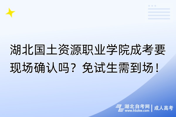 湖北國土資源職業(yè)學院成考要現(xiàn)場確認嗎？免試生需到場！