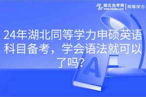 24年湖北同等學(xué)力申碩英語科目備考，學(xué)會語法就可以了嗎？