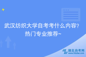 武漢紡織大學(xué)自考考什么內(nèi)容？熱門專業(yè)推薦~