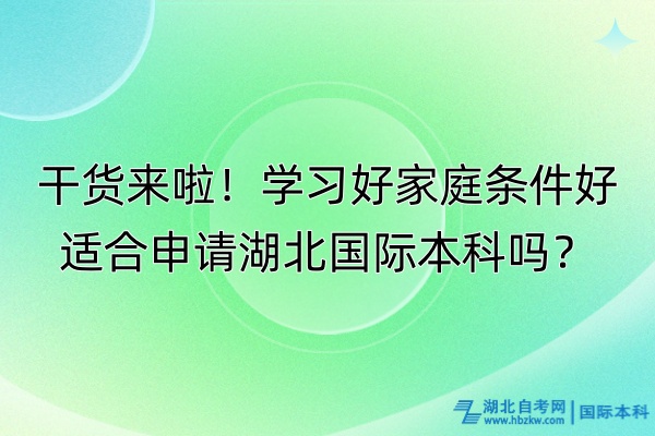 干貨來(lái)啦！學(xué)習(xí)好家庭條件好適合申請(qǐng)湖北國(guó)際本科嗎？