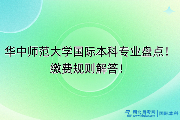 華中師范大學(xué)國際本科專業(yè)盤點！繳費規(guī)則解答！