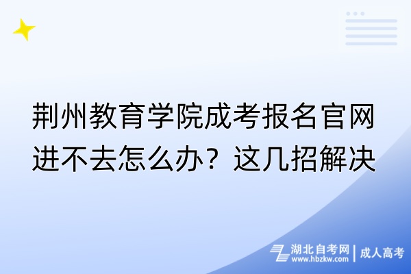 荊州教育學院成考報名官網進不去怎么辦？這幾招解決