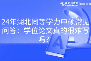 24年湖北同等學(xué)力申碩常見問答：學(xué)位論文真的很難寫嗎？