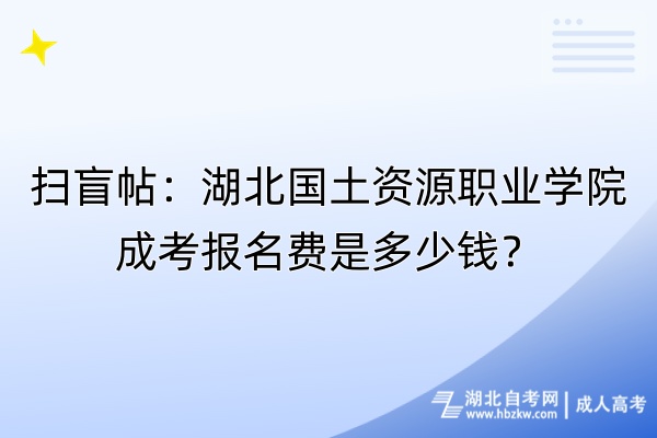 掃盲帖：湖北國土資源職業(yè)學院成考報名費是多少錢？自考-成人高考_副本