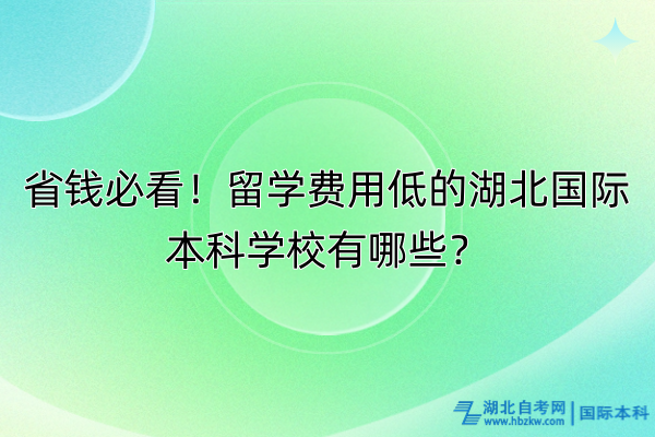 省錢必看！留學(xué)費用低的湖北國際本科學(xué)校有哪些？