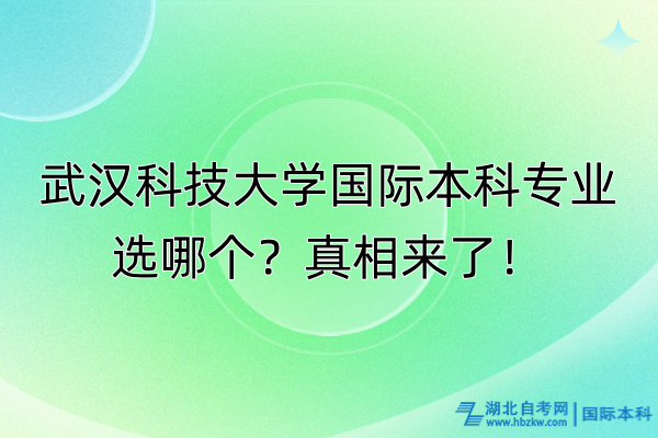 武漢科技大學(xué)國際本科專業(yè)選哪個(gè)？真相來了！