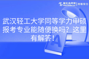 武漢輕工大學(xué)同等學(xué)力申碩報考專業(yè)能隨便換嗎？這里有解答！