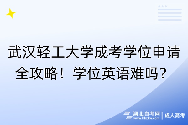 武漢輕工大學(xué)成考學(xué)位申請(qǐng)全攻略！學(xué)位英語(yǔ)難嗎？