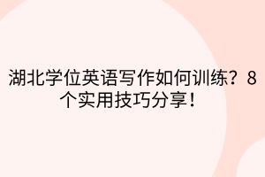 湖北學(xué)位英語(yǔ)寫作如何訓(xùn)練？8個(gè)實(shí)用技巧分享！