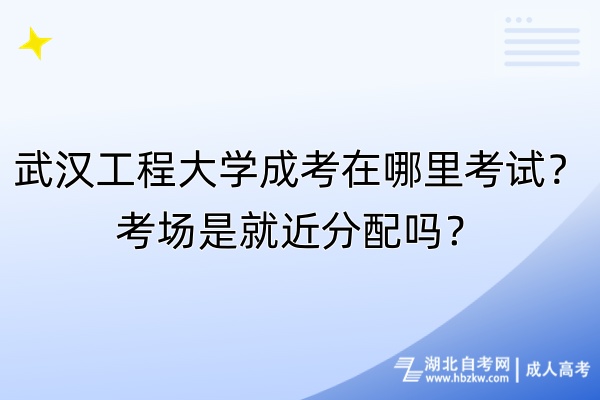 武漢工程大學(xué)成考在哪里考試？考場(chǎng)是就近分配嗎？