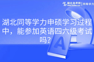 湖北同等學(xué)力申碩學(xué)習(xí)過(guò)程中，能參加英語(yǔ)四六級(jí)考試嗎？