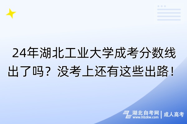 24年湖北工業(yè)大學(xué)成考分?jǐn)?shù)線出了嗎？沒(méi)考上還有這些出路！