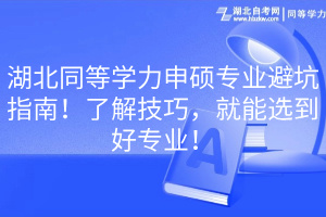 湖北同等學(xué)力申碩專業(yè)避坑指南！了解技巧，就能選到好專業(yè)！