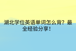 湖北學(xué)位英語單詞怎么背？最全經(jīng)驗分享！