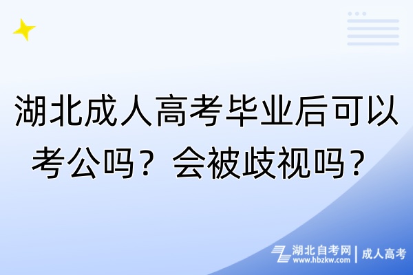 湖北成人高考畢業(yè)后可以考公嗎？會(huì)被歧視嗎？