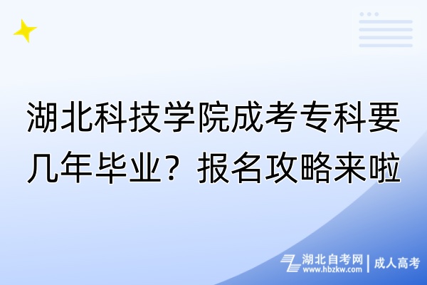 湖北科技學院成考專科要幾年畢業(yè)？報名攻略來啦！