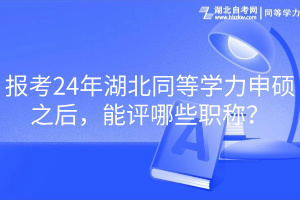 報考24年湖北同等學(xué)力申碩之后，能評哪些職稱？