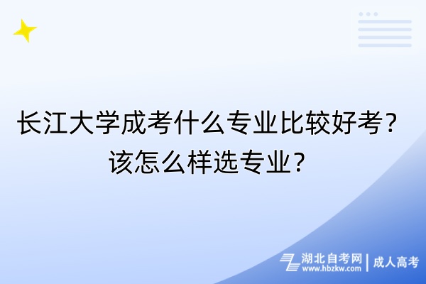 長江大學(xué)成考什么專業(yè)比較好考？該怎么樣選專業(yè)？