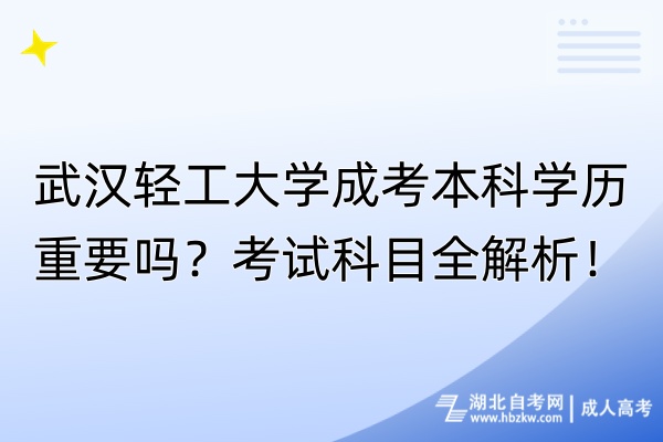 武漢輕工大學(xué)成考本科學(xué)歷重要嗎？考試科目全解析！