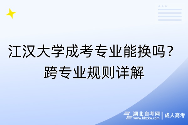 江漢大學(xué)成考專業(yè)能換嗎？跨專業(yè)規(guī)則詳解