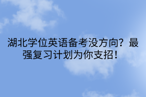 湖北學(xué)位英語備考沒方向？最強(qiáng)復(fù)習(xí)計(jì)劃為你支招！