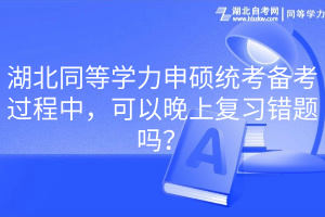 湖北同等學(xué)力申碩統(tǒng)考備考過程中，可以晚上復(fù)習(xí)錯題嗎？