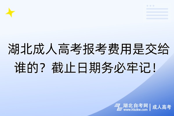 湖北成人高考報(bào)考費(fèi)用是交給誰的？截止日期務(wù)必牢記！