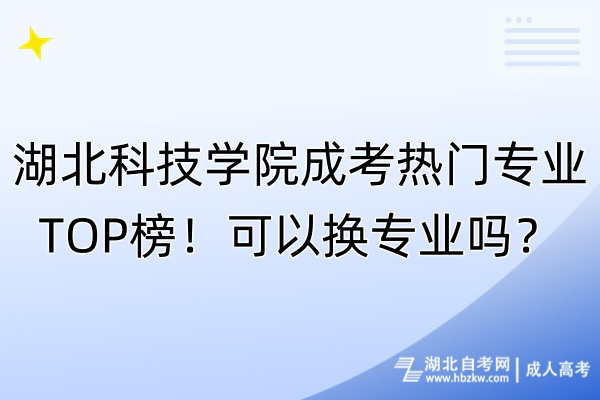 湖北科技學院成考熱門專業(yè)TOP榜！可以換專業(yè)嗎？