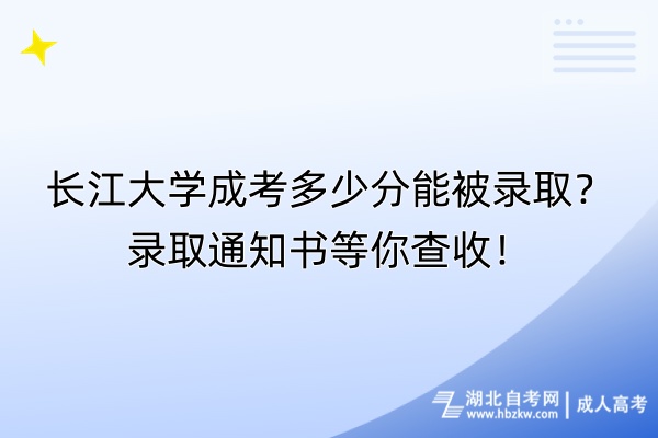 長江大學(xué)成考多少分能被錄??？錄取通知書等你查收！