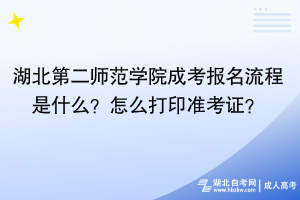 湖北第二師范學(xué)院成考報(bào)名流程是什么？怎么打印準(zhǔn)考證？