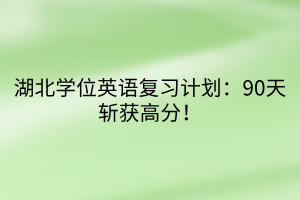 湖北學(xué)位英語(yǔ)復(fù)習(xí)計(jì)劃：90天斬獲高分！