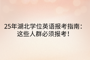 25年湖北學(xué)位英語報(bào)考指南：這些人群必須報(bào)考！